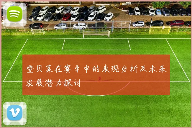登贝莱在赛季中的表现分析及未来发展潜力探讨