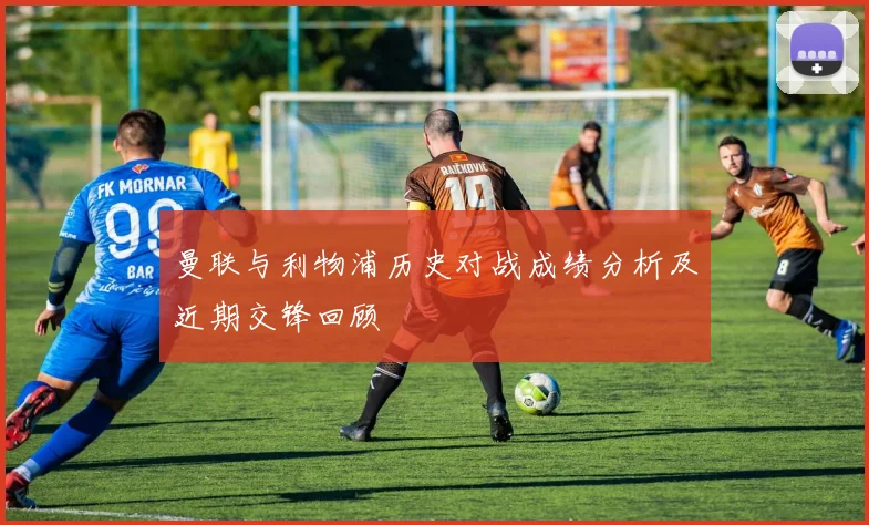 曼联与利物浦历史对战成绩分析及近期交锋回顾