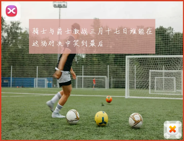 骑士与爵士激战三月十七日谁能在这场对决中笑到最后