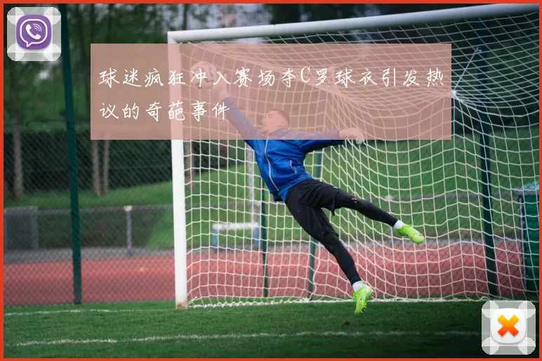 球迷疯狂冲入赛场夺C罗球衣引发热议的奇葩事件