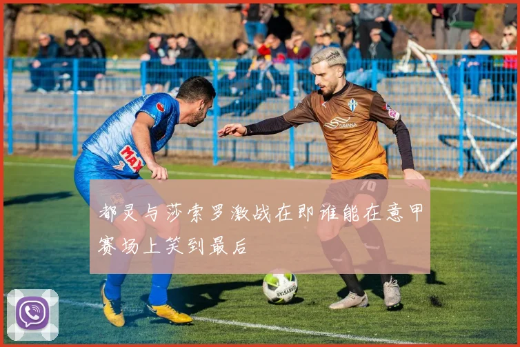 都灵与莎索罗激战在即谁能在意甲赛场上笑到最后