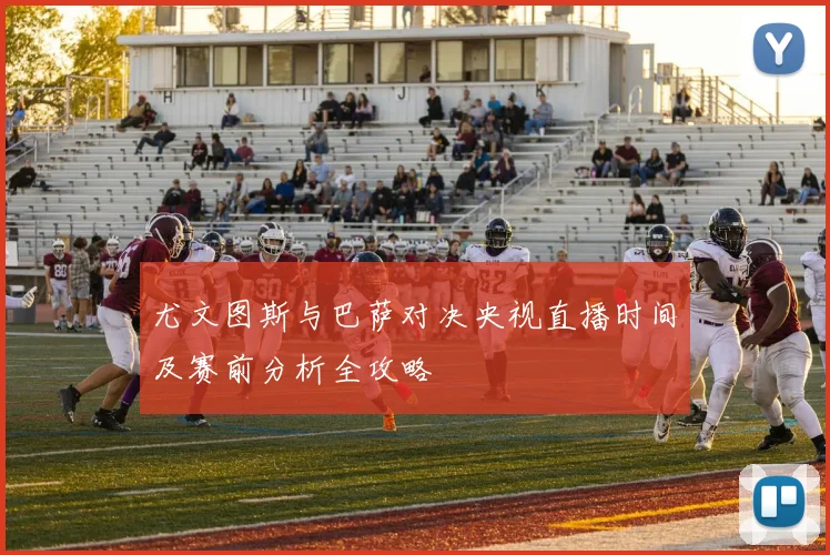尤文图斯与巴萨对决央视直播时间及赛前分析全攻略