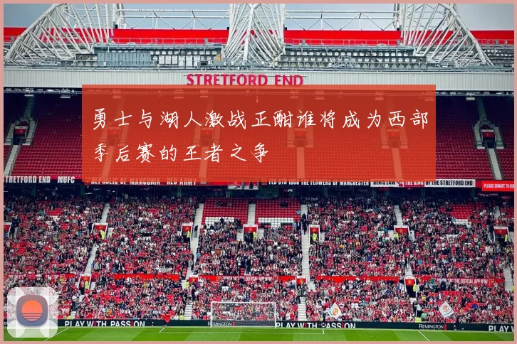 勇士与湖人激战正酣谁将成为西部季后赛的王者之争