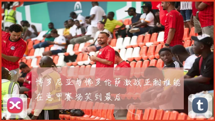 博罗尼亚与佛罗伦萨激战正酣谁能在意甲赛场笑到最后