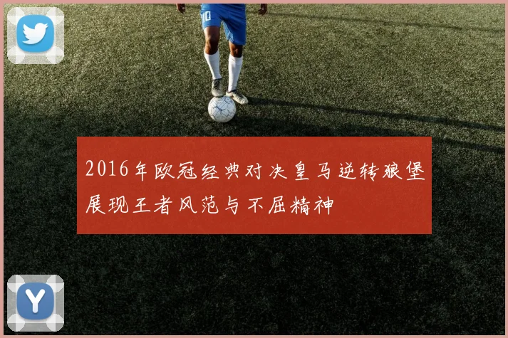 2016年欧冠经典对决皇马逆转狼堡展现王者风范与不屈精神