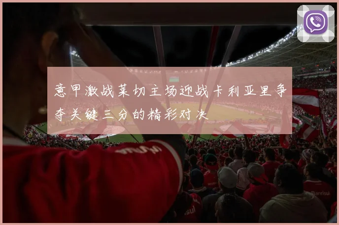 意甲激战莱切主场迎战卡利亚里争夺关键三分的精彩对决