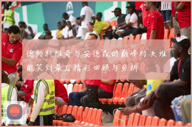 德约科维奇与安德森的巅峰对决谁能笑到最后精彩回顾与分析