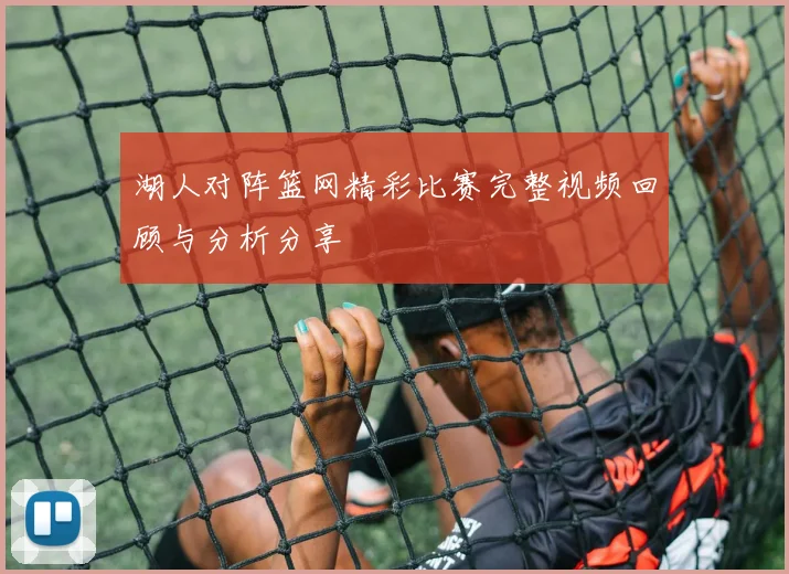 湖人对阵篮网精彩比赛完整视频回顾与分析分享