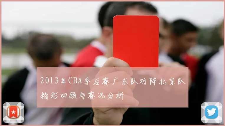 2013年CBA季后赛广东队对阵北京队精彩回顾与赛况分析