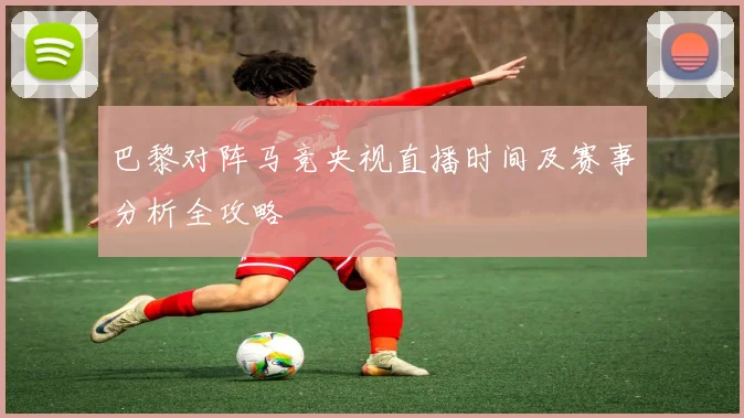 巴黎对阵马竞央视直播时间及赛事分析全攻略