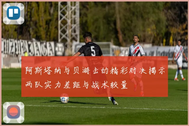 阿斯塔纳与贝游击的精彩对决揭示两队实力差距与战术较量