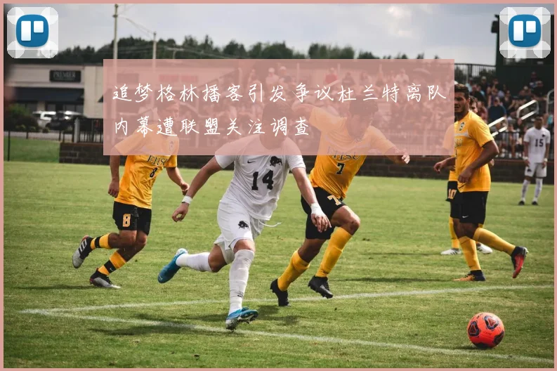 追梦格林播客引发争议杜兰特离队内幕遭联盟关注调查