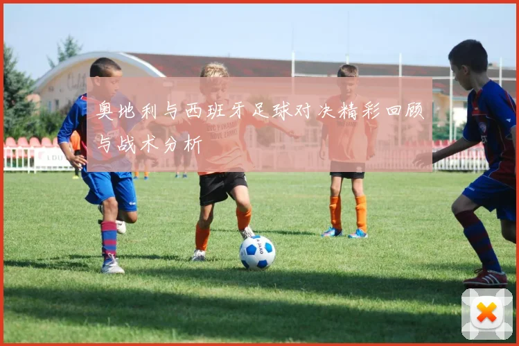 奥地利与西班牙足球对决精彩回顾与战术分析
