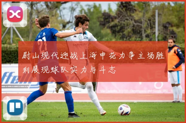 尉山现代迎战上海申花力争主场胜利展现球队实力与斗志