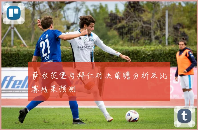 萨尔茨堡与拜仁对决前瞻分析及比赛结果预测