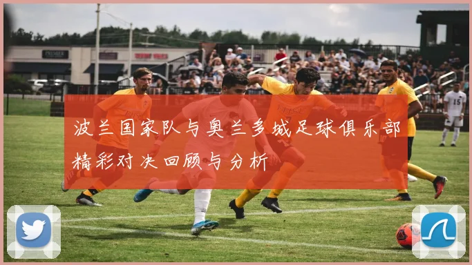 波兰国家队与奥兰多城足球俱乐部精彩对决回顾与分析