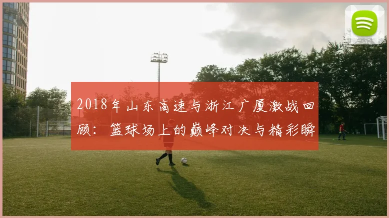 2018年山东高速与浙江广厦激战回顾：篮球场上的巅峰对决与精彩瞬间分析