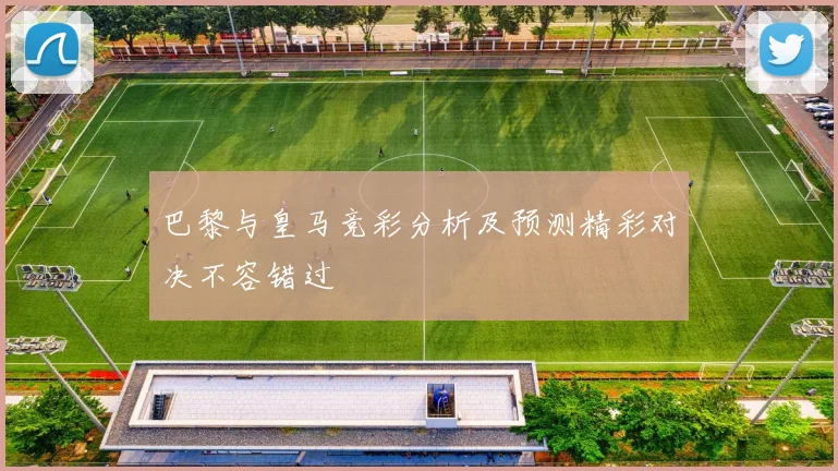 巴黎与皇马竞彩分析及预测精彩对决不容错过
