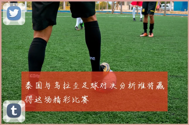 泰国与乌拉圭足球对决分析谁将赢得这场精彩比赛