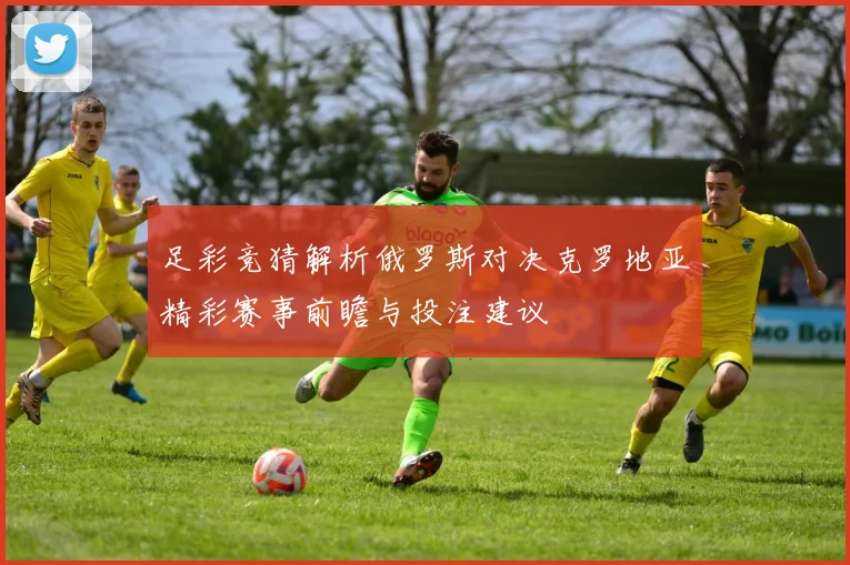 足彩竞猜解析俄罗斯对决克罗地亚精彩赛事前瞻与投注建议