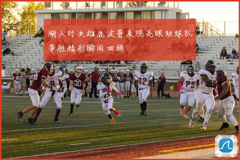 湖人对决雄鹿波普表现亮眼助球队争胜精彩瞬间回顾