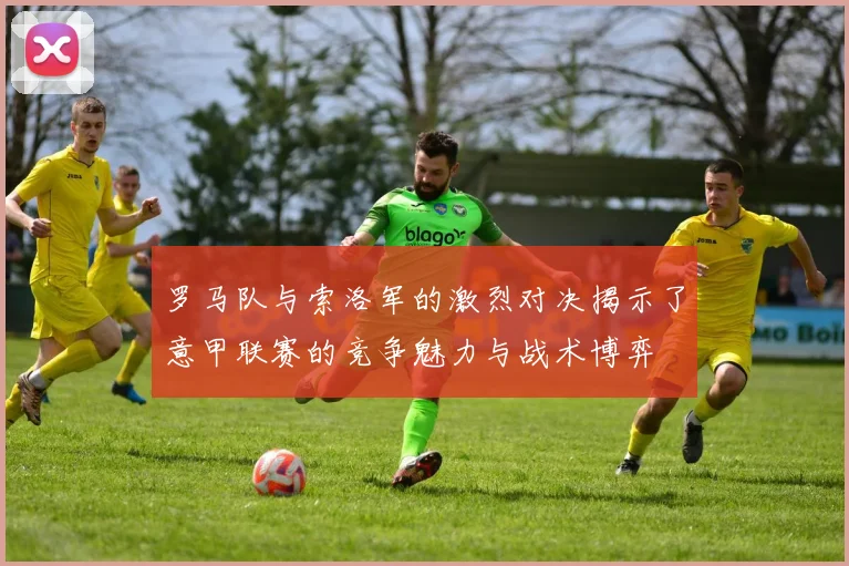 罗马队与索洛军的激烈对决揭示了意甲联赛的竞争魅力与战术博弈