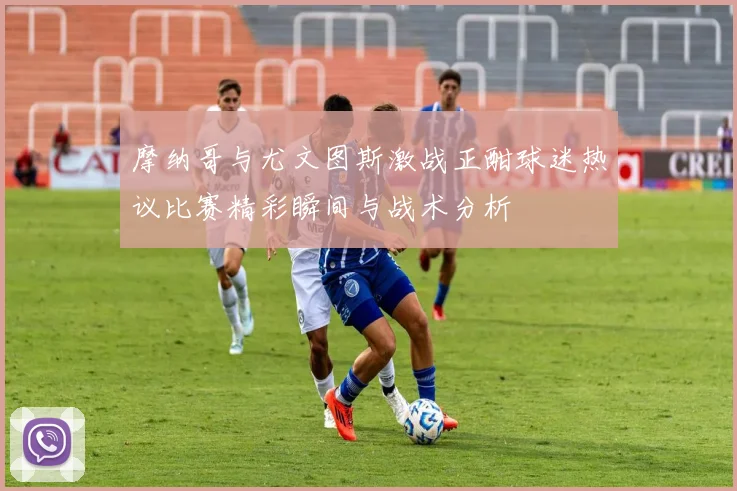摩纳哥与尤文图斯激战正酣球迷热议比赛精彩瞬间与战术分析