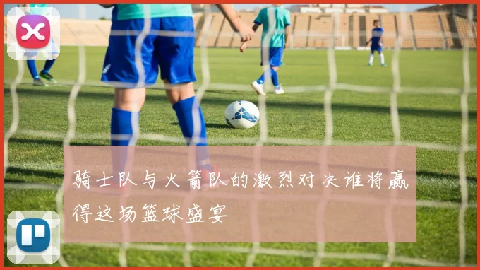 骑士队与火箭队的激烈对决谁将赢得这场篮球盛宴