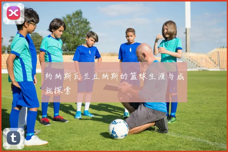 约纳斯瓦兰丘纳斯的篮球生涯与成就探索