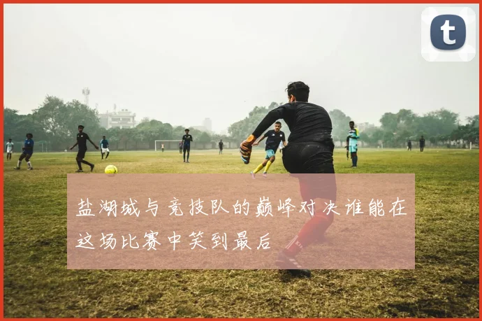 盐湖城与竞技队的巅峰对决谁能在这场比赛中笑到最后