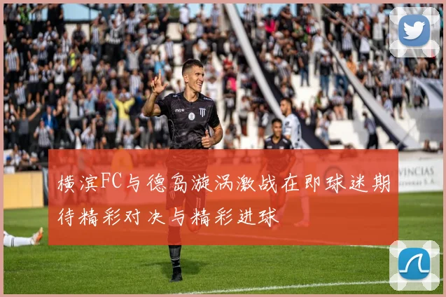 横滨FC与德岛漩涡激战在即球迷期待精彩对决与精彩进球