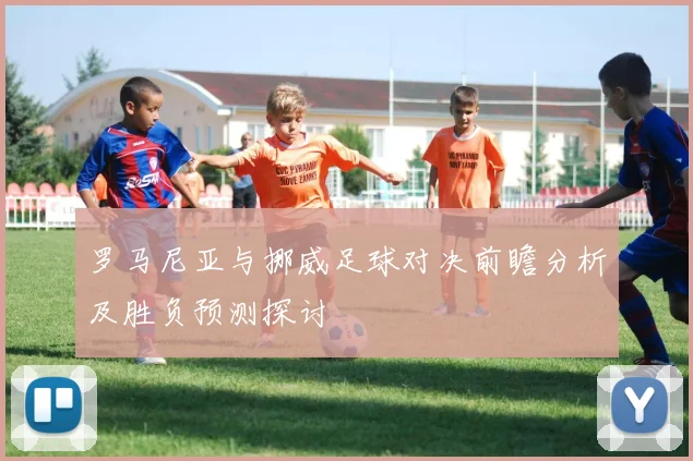 罗马尼亚与挪威足球对决前瞻分析及胜负预测探讨