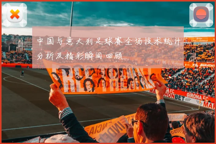中国与意大利足球赛全场技术统计分析及精彩瞬间回顾