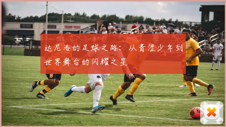 达尼洛的足球之路：从青涩少年到世界舞台的闪耀之星