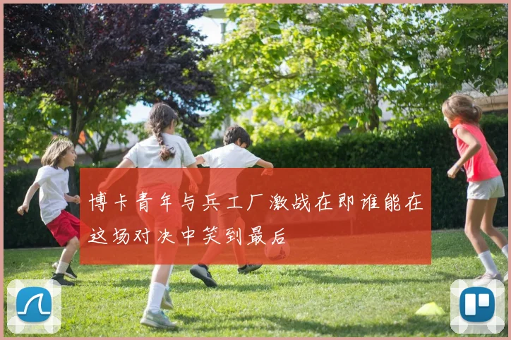 博卡青年与兵工厂激战在即谁能在这场对决中笑到最后