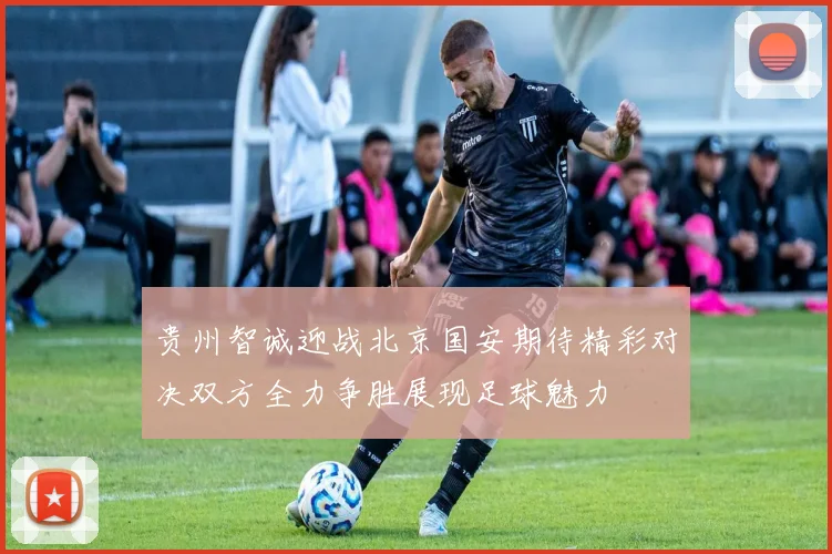 贵州智诚迎战北京国安期待精彩对决双方全力争胜展现足球魅力