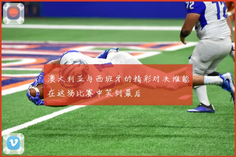 澳大利亚与西班牙的精彩对决谁能在这场比赛中笑到最后