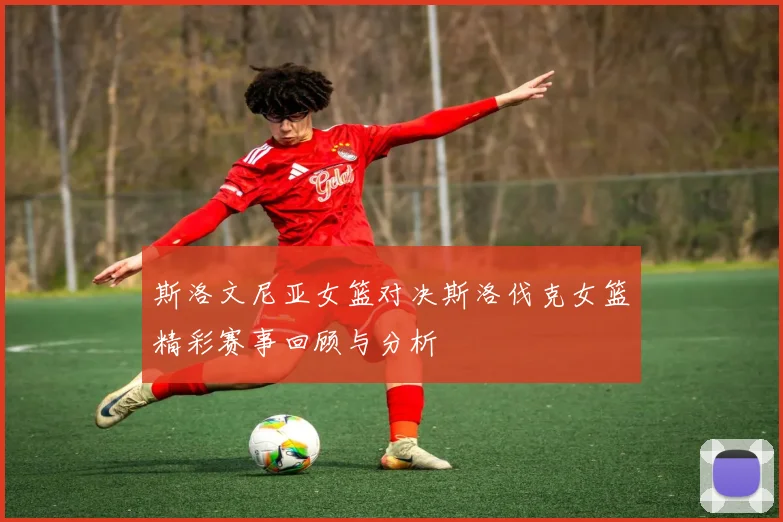 斯洛文尼亚女篮对决斯洛伐克女篮精彩赛事回顾与分析