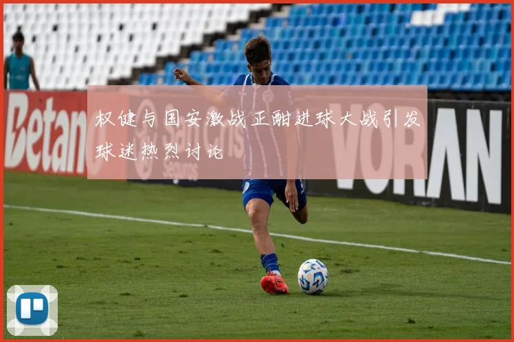 权健与国安激战正酣进球大战引发球迷热烈讨论