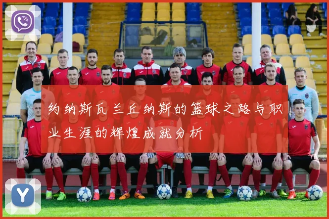 约纳斯瓦兰丘纳斯的篮球之路与职业生涯的辉煌成就分析