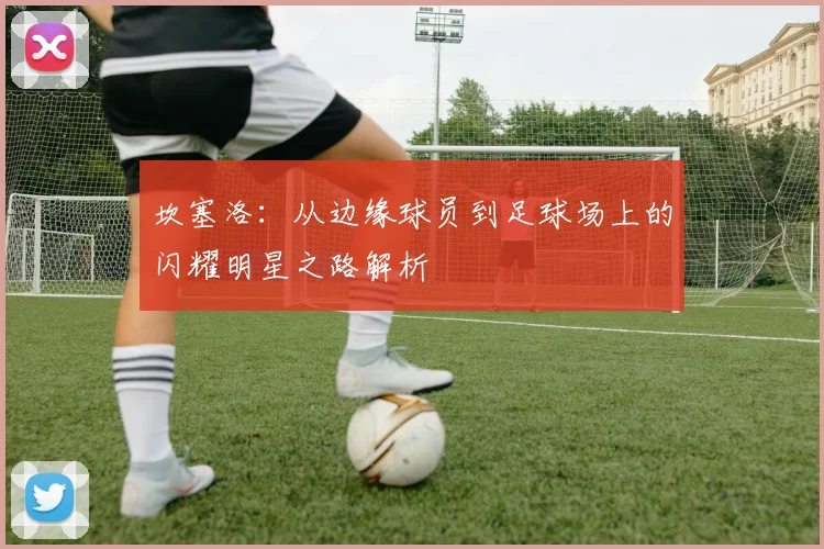 坎塞洛：从边缘球员到足球场上的闪耀明星之路解析