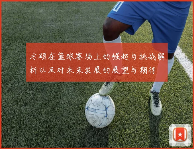 方硕在篮球赛场上的崛起与挑战解析以及对未来发展的展望与期待