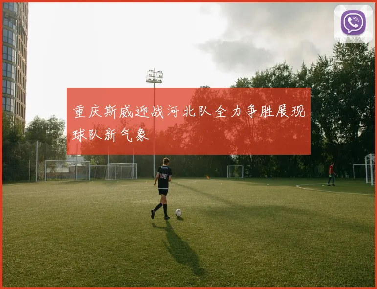 重庆斯威迎战河北队全力争胜展现球队新气象